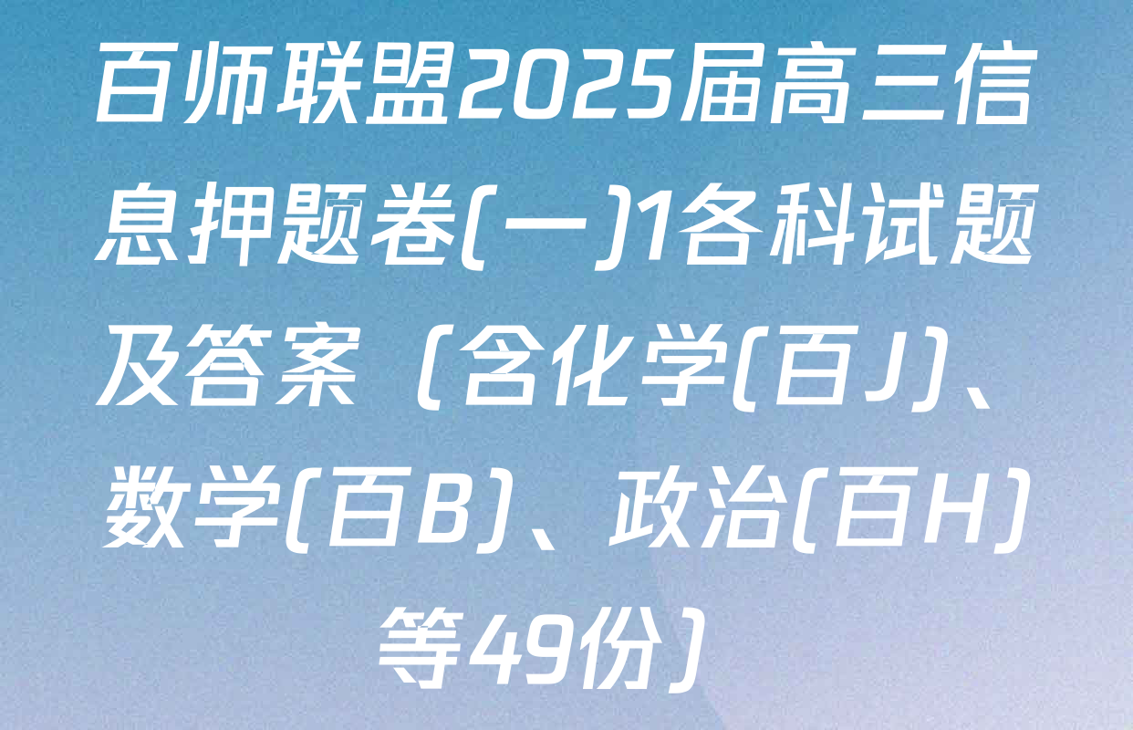 百师联盟2025届高三信息押题卷(一)1各科试题及答案（含化学(百J)、数学(百B)、政治(百H)等49份）
