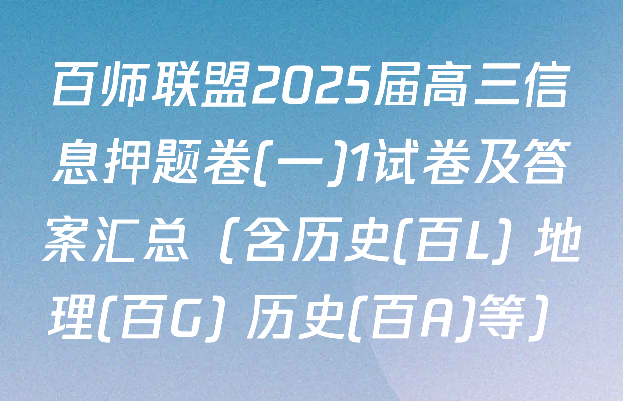 百师联盟2025届高三信息押题卷(一)1试卷及答案汇总（含历史(百L) 地理(百G) 历史(百A)等）