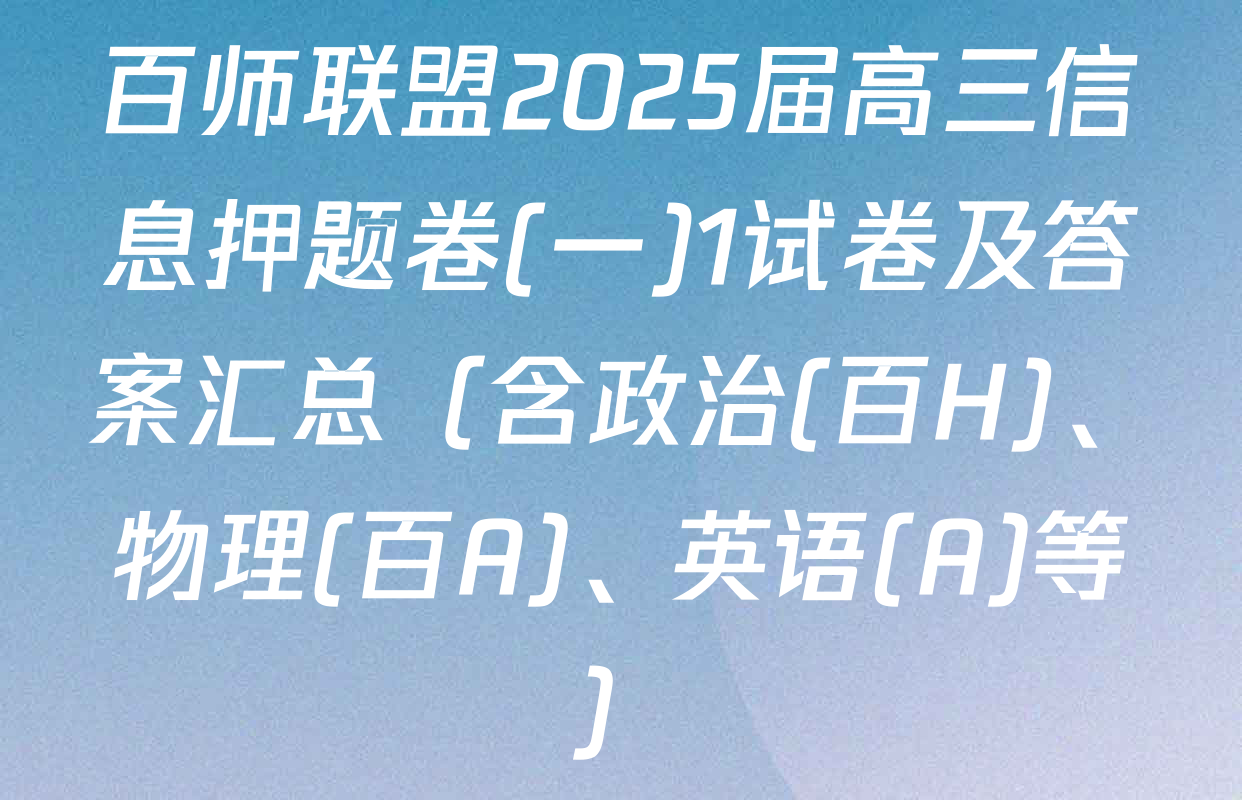 百师联盟2025届高三信息押题卷(一)1试卷及答案汇总（含政治(百H)、物理(百A)、英语(A)等）