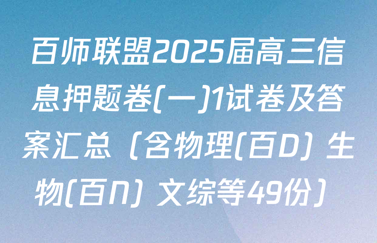 百师联盟2025届高三信息押题卷(一)1试卷及答案汇总（含物理(百D) 生物(百N) 文综等49份）