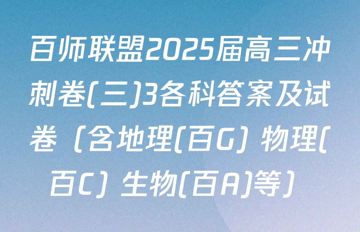 百师联盟2025届高三冲刺卷(三)3各科答案及试卷（含地理(百G) 物理(百C) 生物(百A)等）