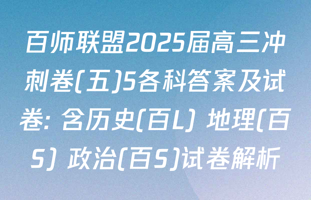 百师联盟2025届高三冲刺卷(五)5各科答案及试卷: 含历史(百L) 地理(百S) 政治(百S)试卷解析