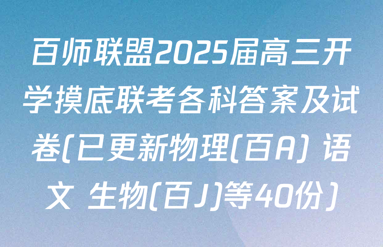 百师联盟2025届高三开学摸底联考各科答案及试卷(已更新物理(百A) 语文 生物(百J)等40份)