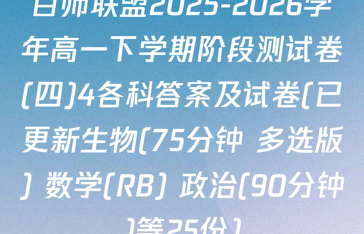百师联盟2025-2026学年高一下学期阶段测试卷(四)4各科答案及试卷(已更新生物(75分钟 多选版) 数学(RB) 政治(90分钟)等25份)