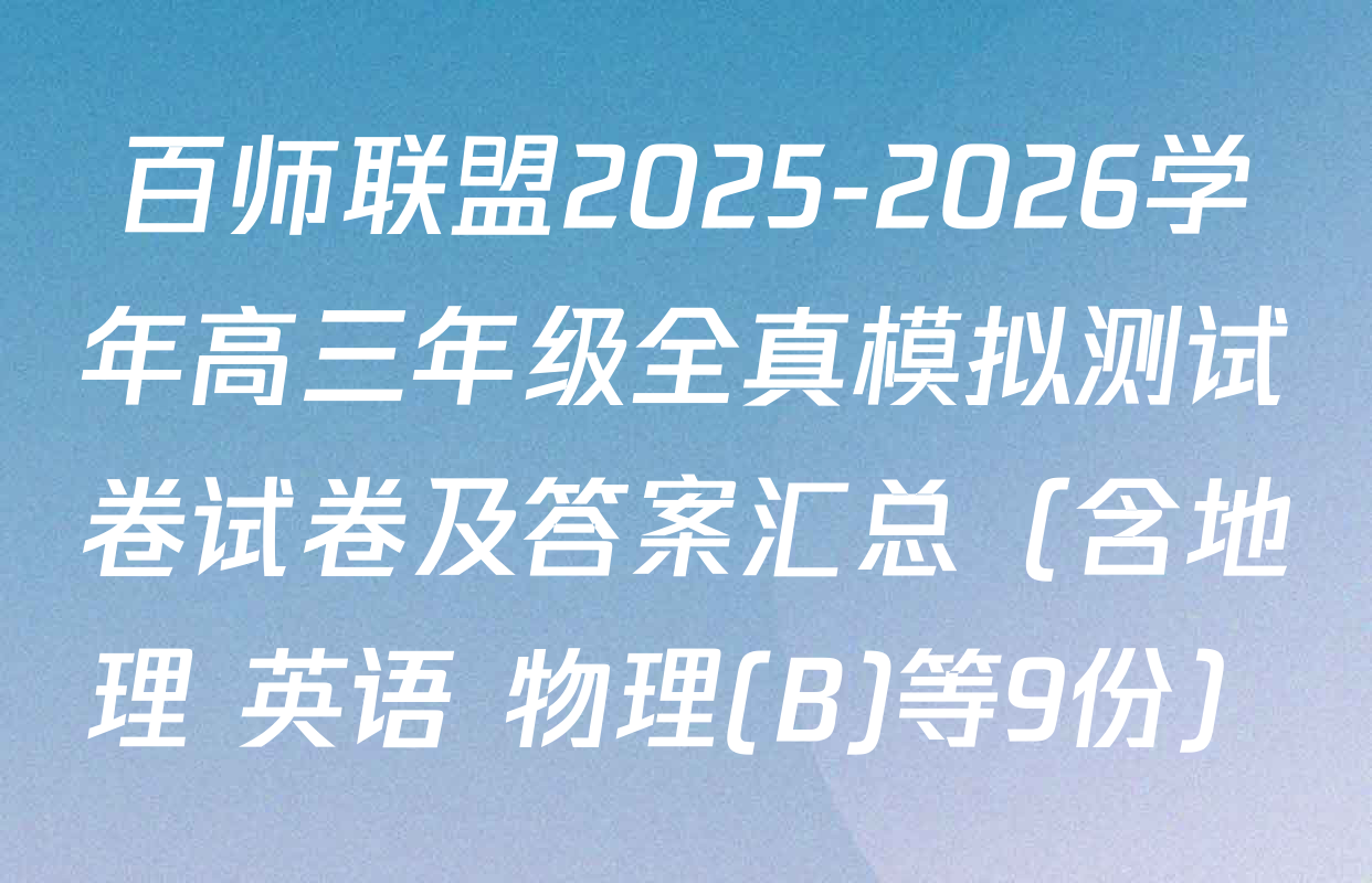 百师联盟2025-2026学年高三年级全真模拟测试卷试卷及答案汇总（含地理 英语 物理(B)等9份）