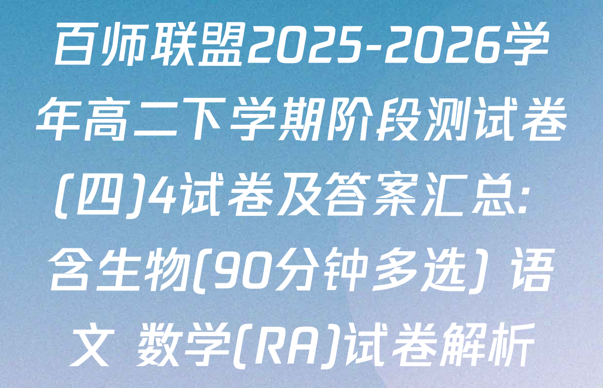 百师联盟2025-2026学年高二下学期阶段测试卷(四)4试卷及答案汇总: 含生物(90分钟多选) 语文 数学(RA)试卷解析