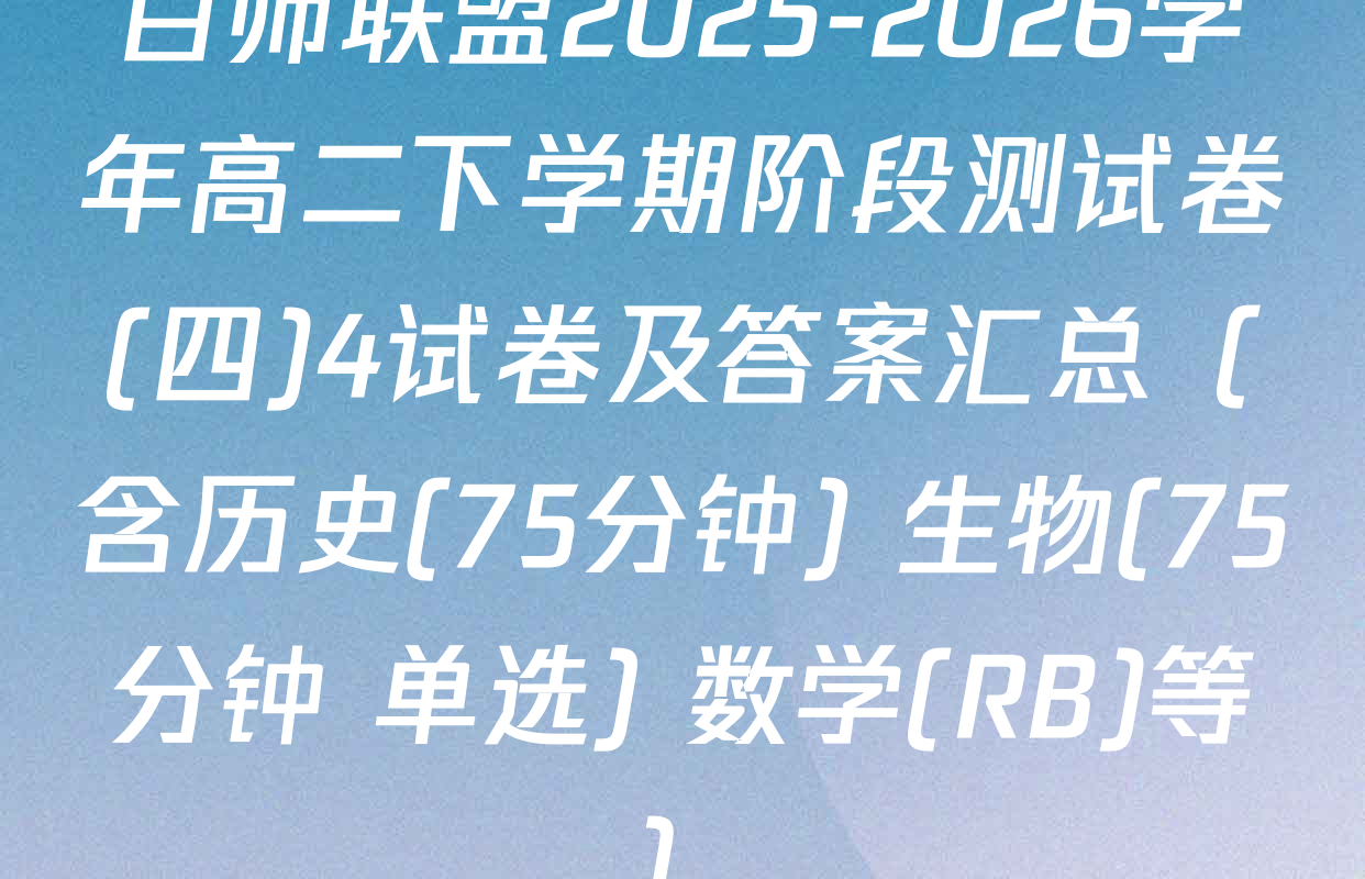 百师联盟2025-2026学年高二下学期阶段测试卷(四)4试卷及答案汇总（含历史(75分钟) 生物(75分钟 单选) 数学(RB)等）