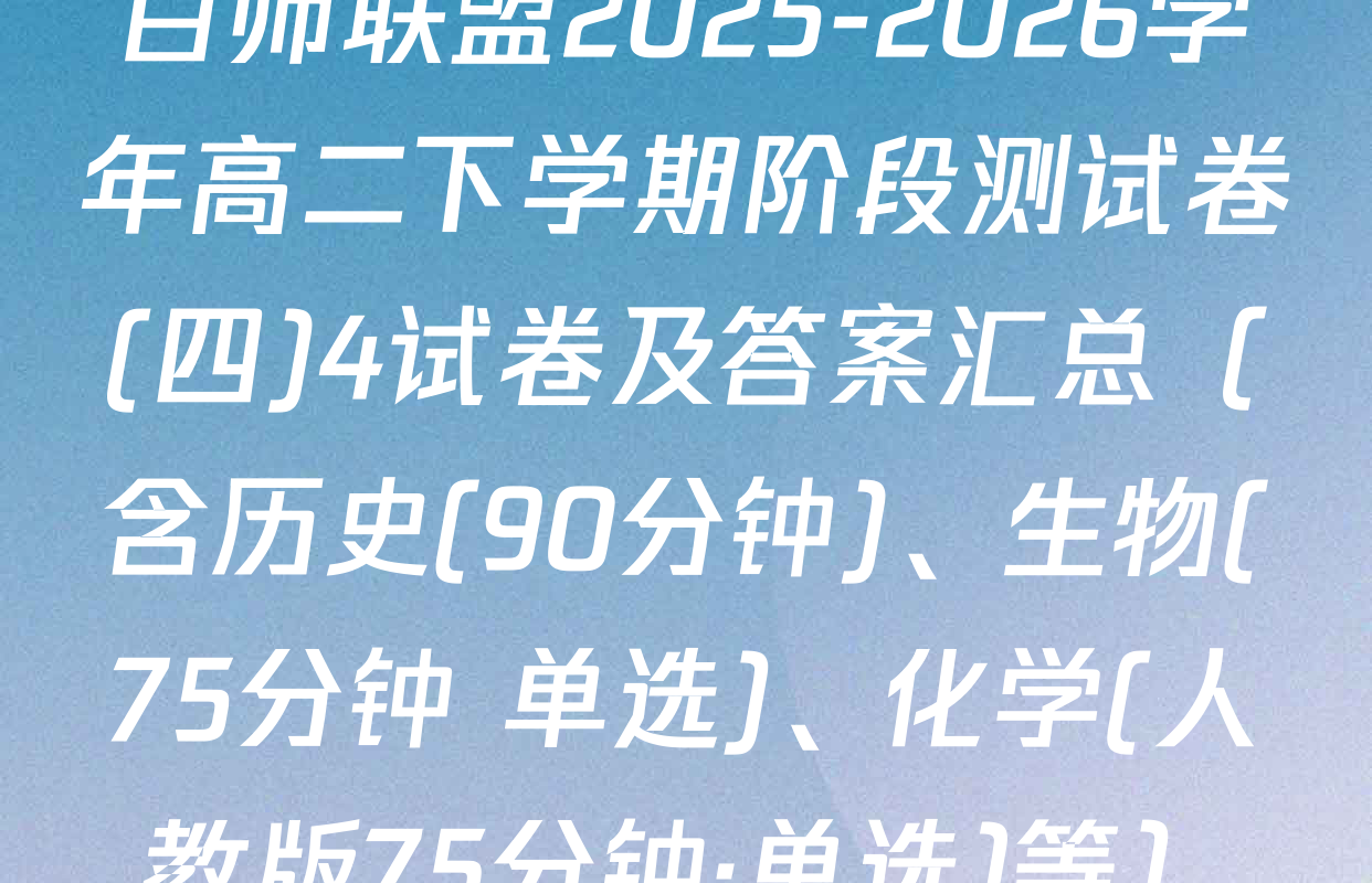 百师联盟2025-2026学年高二下学期阶段测试卷(四)4试卷及答案汇总（含历史(90分钟)、生物(75分钟 单选)、化学(人教版75分钟·单选)等）