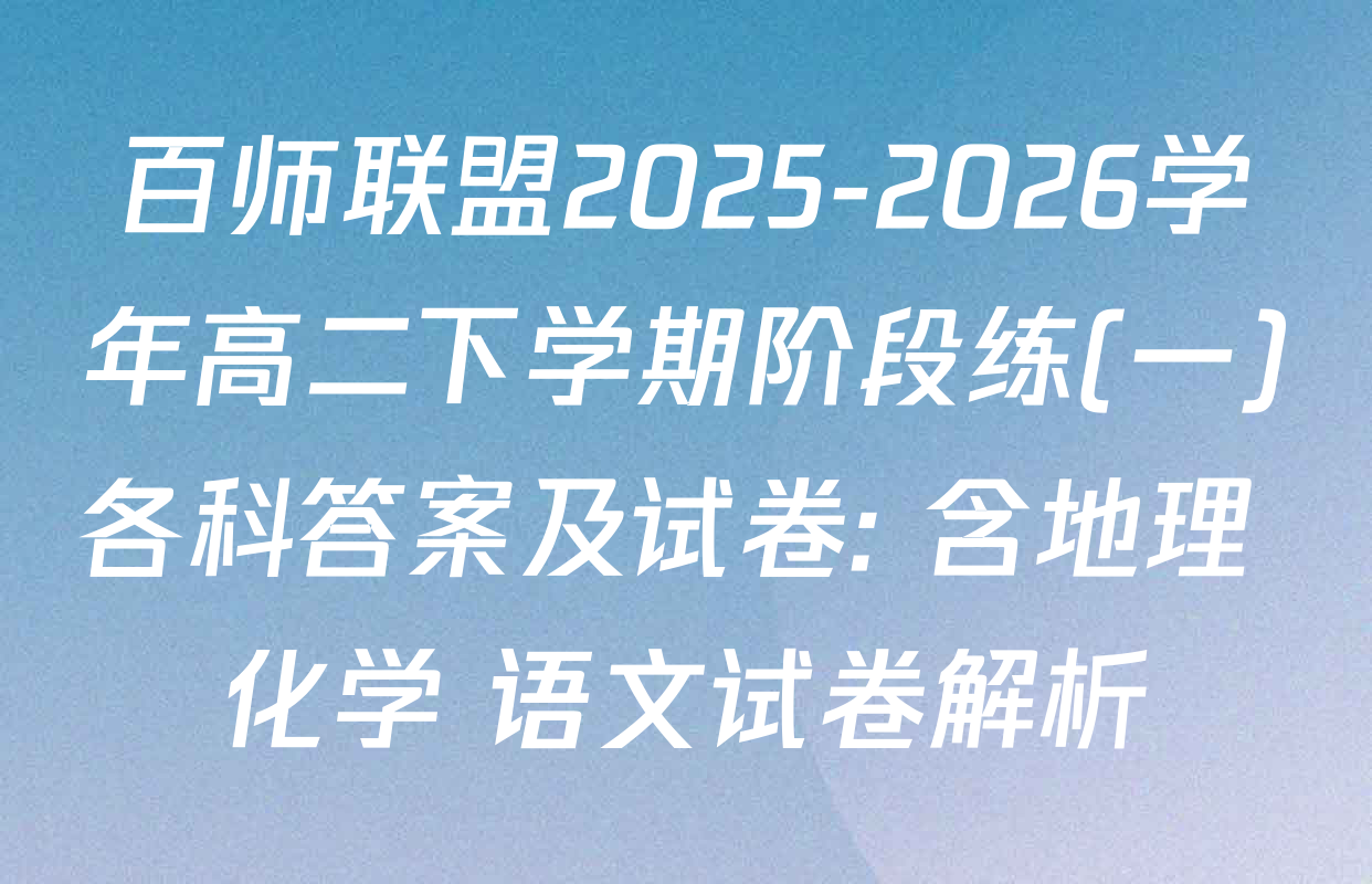 百师联盟2025-2026学年高二下学期阶段练(一)各科答案及试卷: 含地理 化学 语文试卷解析