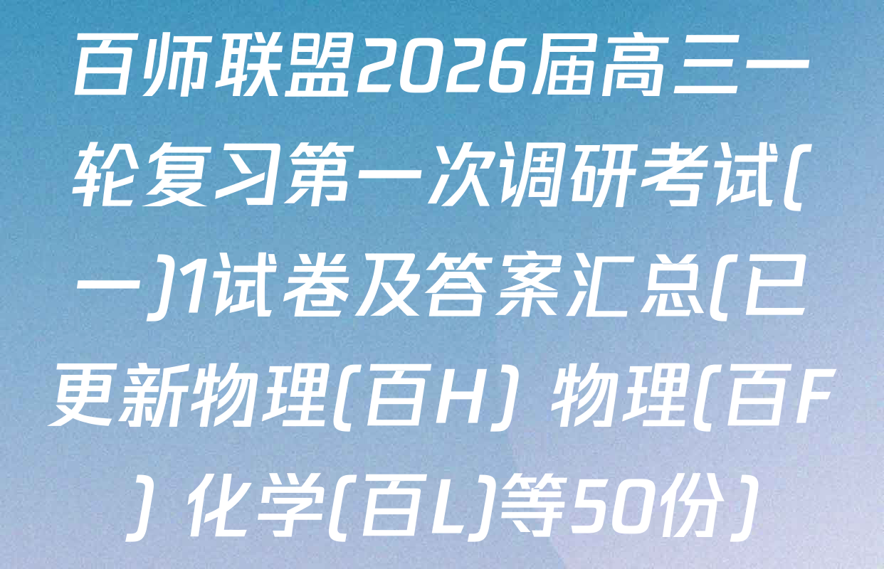 百师联盟2026届高三一轮复习第一次调研考试(一)1试卷及答案汇总(已更新物理(百H) 物理(百F) 化学(百L)等50份)