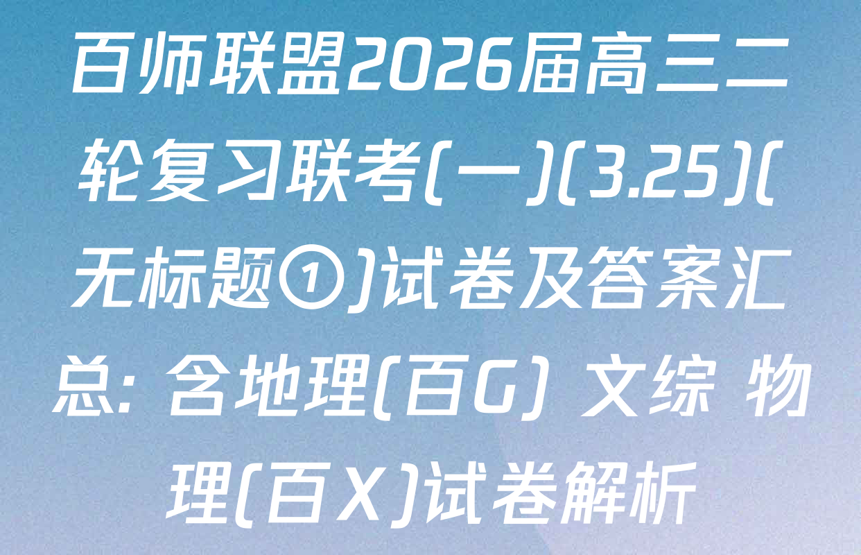 百师联盟2026届高三二轮复习联考(一)(3.25)(无标题①)试卷及答案汇总: 含地理(百G) 文综 物理(百X)试卷解析