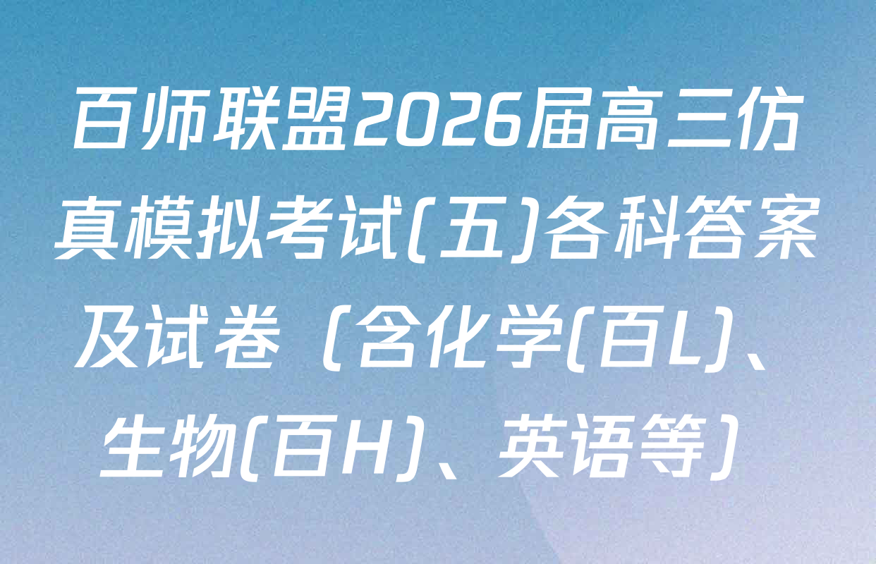 百师联盟2026届高三仿真模拟考试(五)各科答案及试卷（含化学(百L)、生物(百H)、英语等）