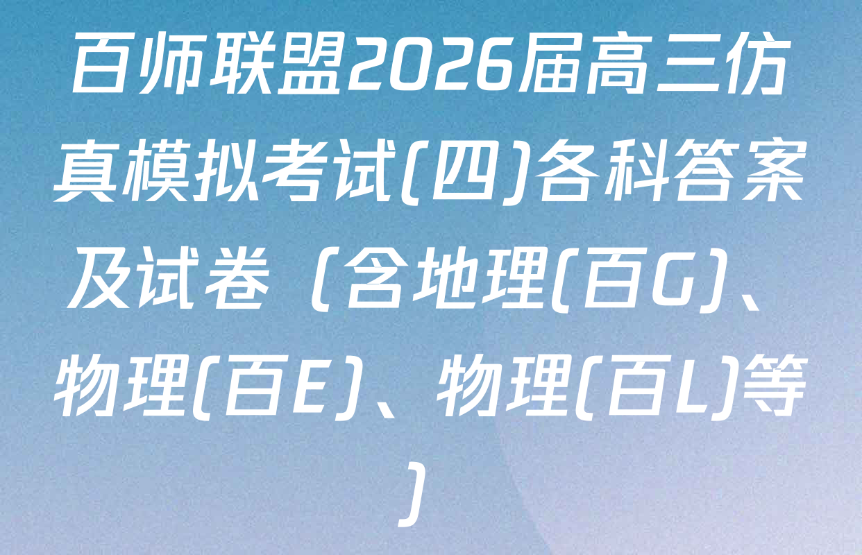 百师联盟2026届高三仿真模拟考试(四)各科答案及试卷（含地理(百G)、物理(百E)、物理(百L)等）