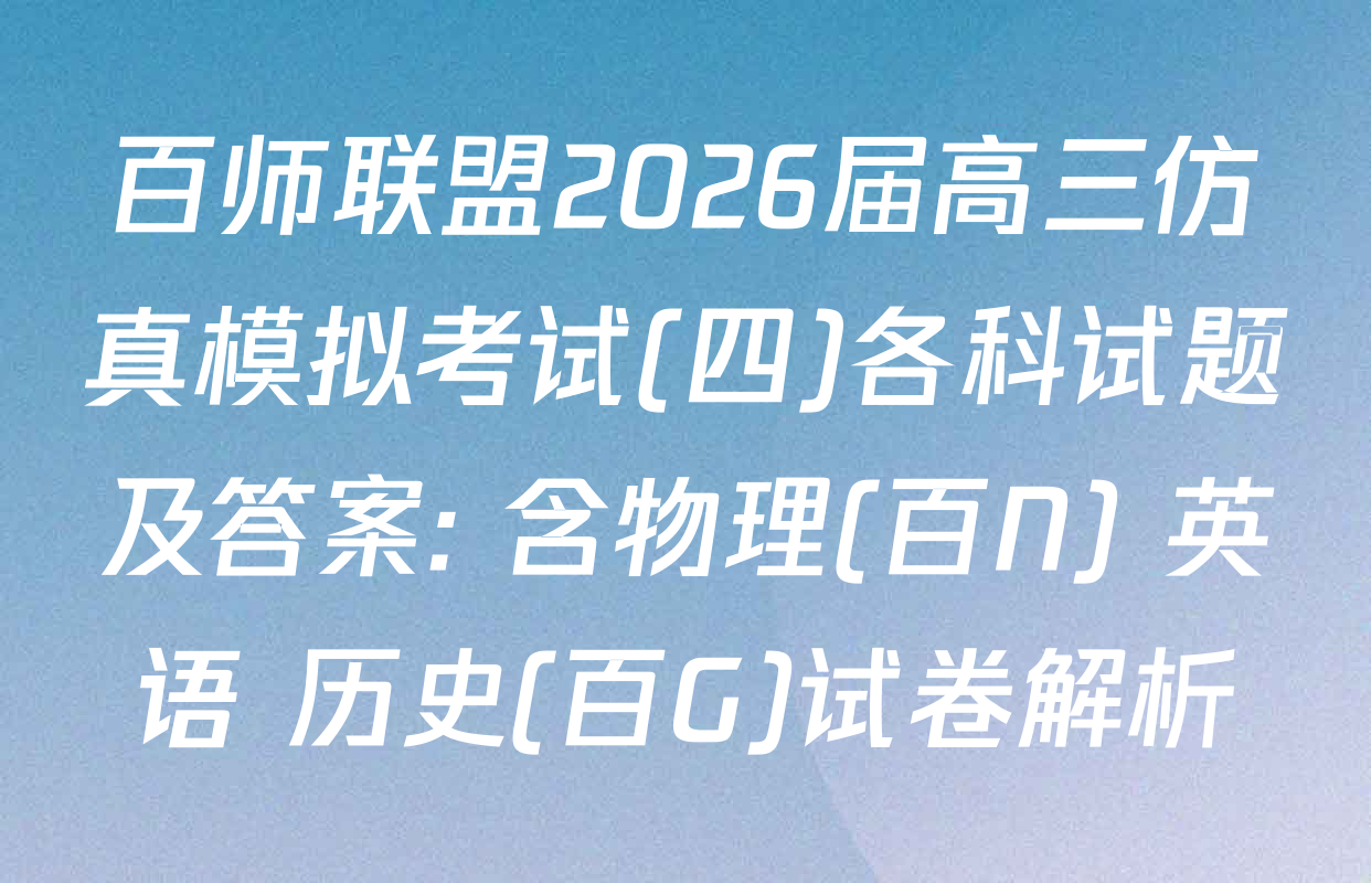 百师联盟2026届高三仿真模拟考试(四)各科试题及答案: 含物理(百N) 英语 历史(百G)试卷解析