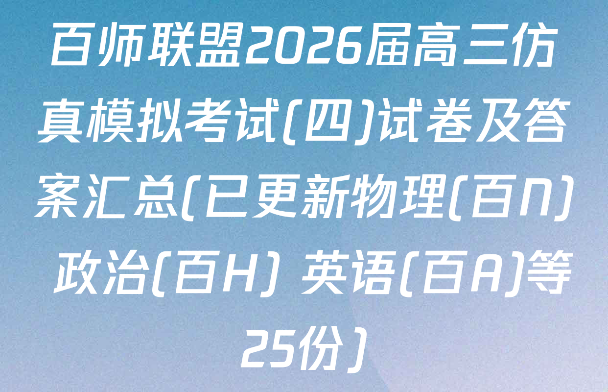 百师联盟2026届高三仿真模拟考试(四)试卷及答案汇总(已更新物理(百N) 政治(百H) 英语(百A)等25份)