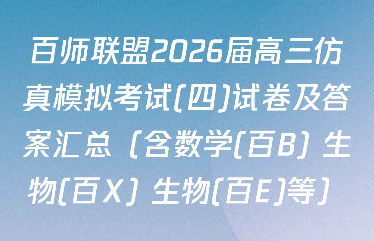百师联盟2026届高三仿真模拟考试(四)试卷及答案汇总（含数学(百B) 生物(百X) 生物(百E)等）