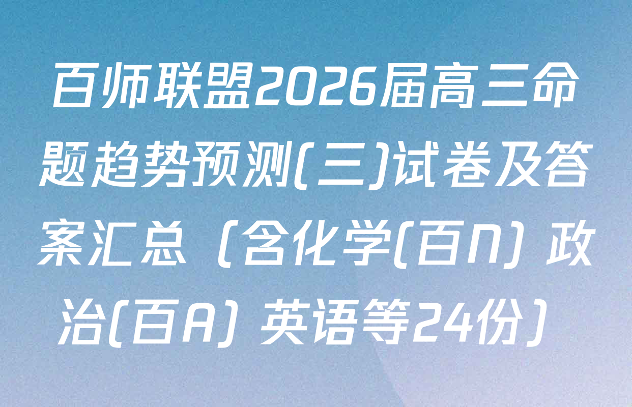 百师联盟2026届高三命题趋势预测(三)试卷及答案汇总（含化学(百N) 政治(百A) 英语等24份）
