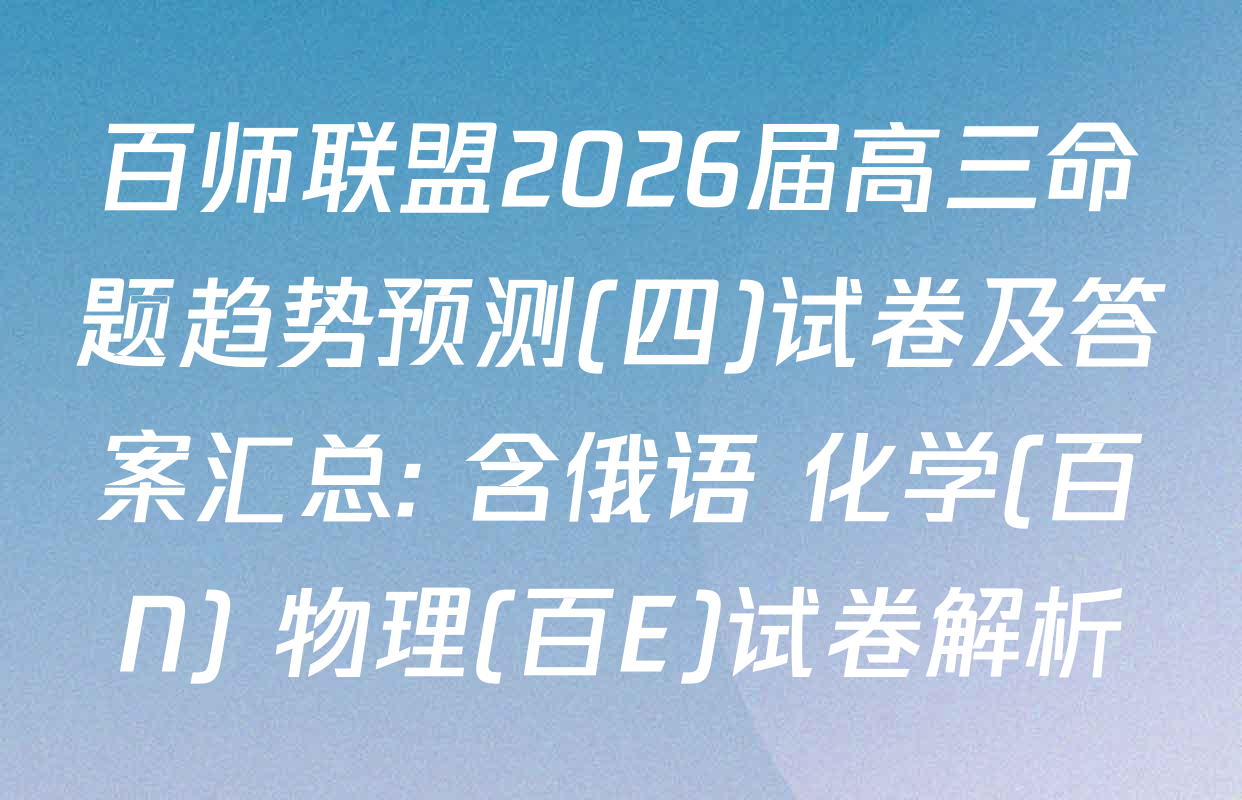 百师联盟2026届高三命题趋势预测(四)试卷及答案汇总: 含俄语 化学(百N) 物理(百E)试卷解析