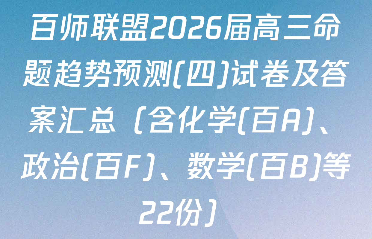 百师联盟2026届高三命题趋势预测(四)试卷及答案汇总（含化学(百A)、政治(百F)、数学(百B)等22份）