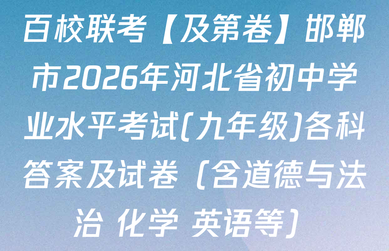 百校联考【及第卷】邯郸市2026年河北省初中学业水平考试(九年级)各科答案及试卷（含道德与法治 化学 英语等）