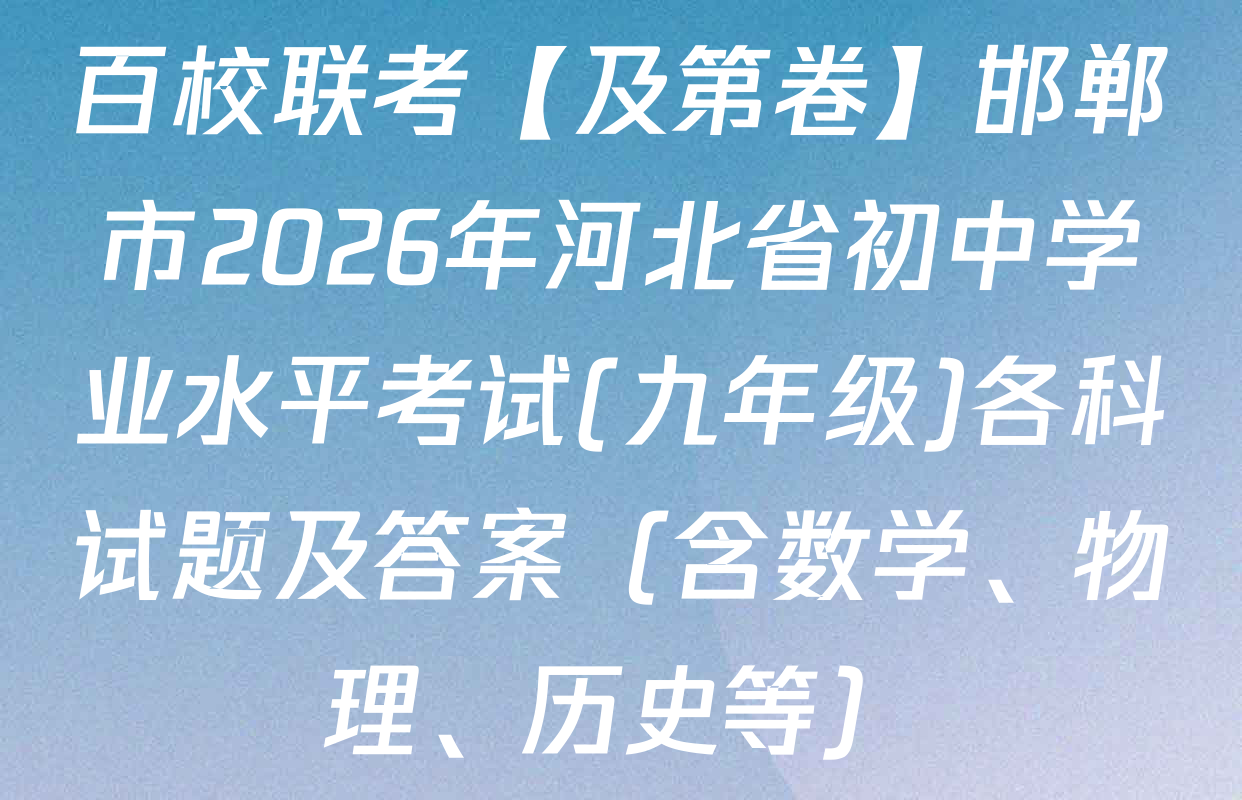 百校联考【及第卷】邯郸市2026年河北省初中学业水平考试(九年级)各科试题及答案（含数学、物理、历史等）