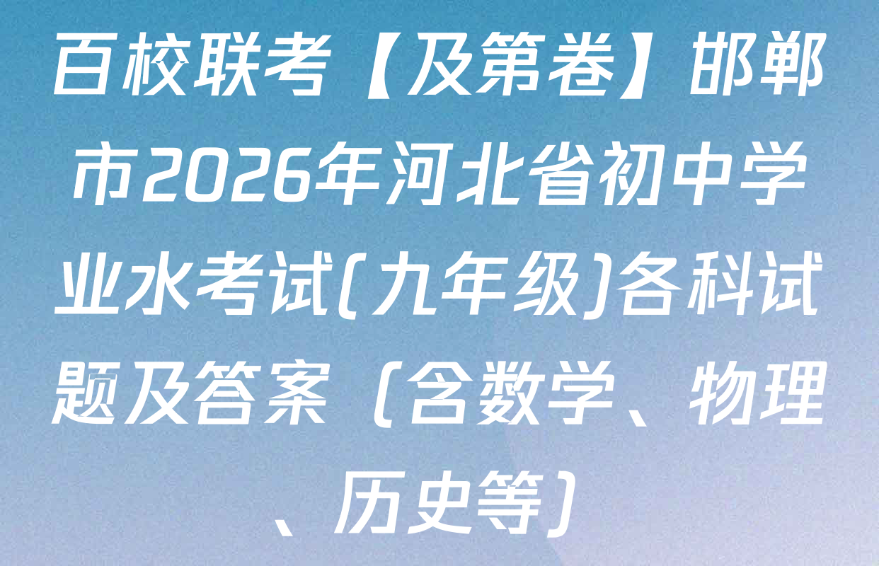 百校联考【及第卷】邯郸市2026年河北省初中学业水考试(九年级)各科试题及答案（含数学、物理、历史等）