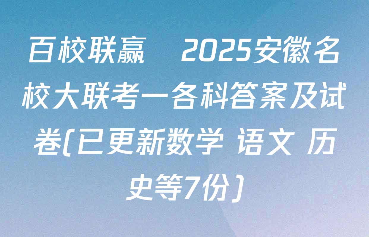 百校联赢•2025安徽名校大联考一各科答案及试卷(已更新数学 语文 历史等7份)