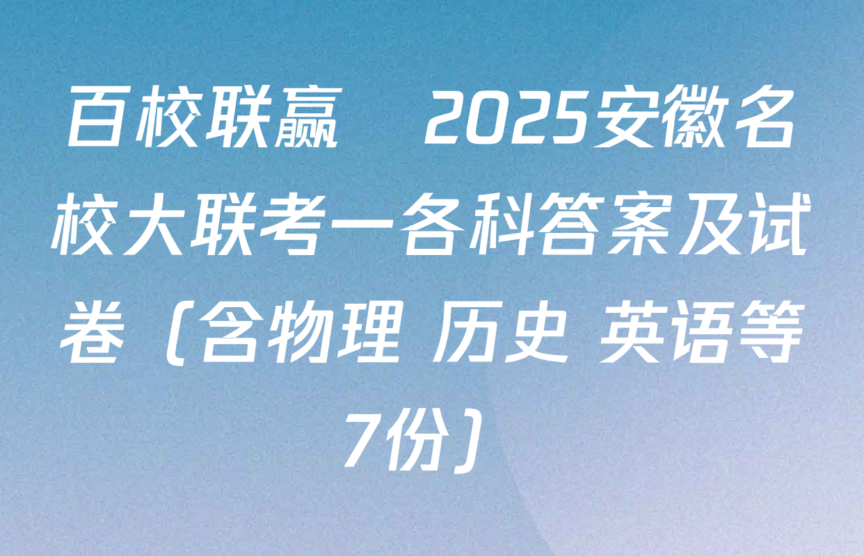 百校联赢•2025安徽名校大联考一各科答案及试卷（含物理 历史 英语等7份）