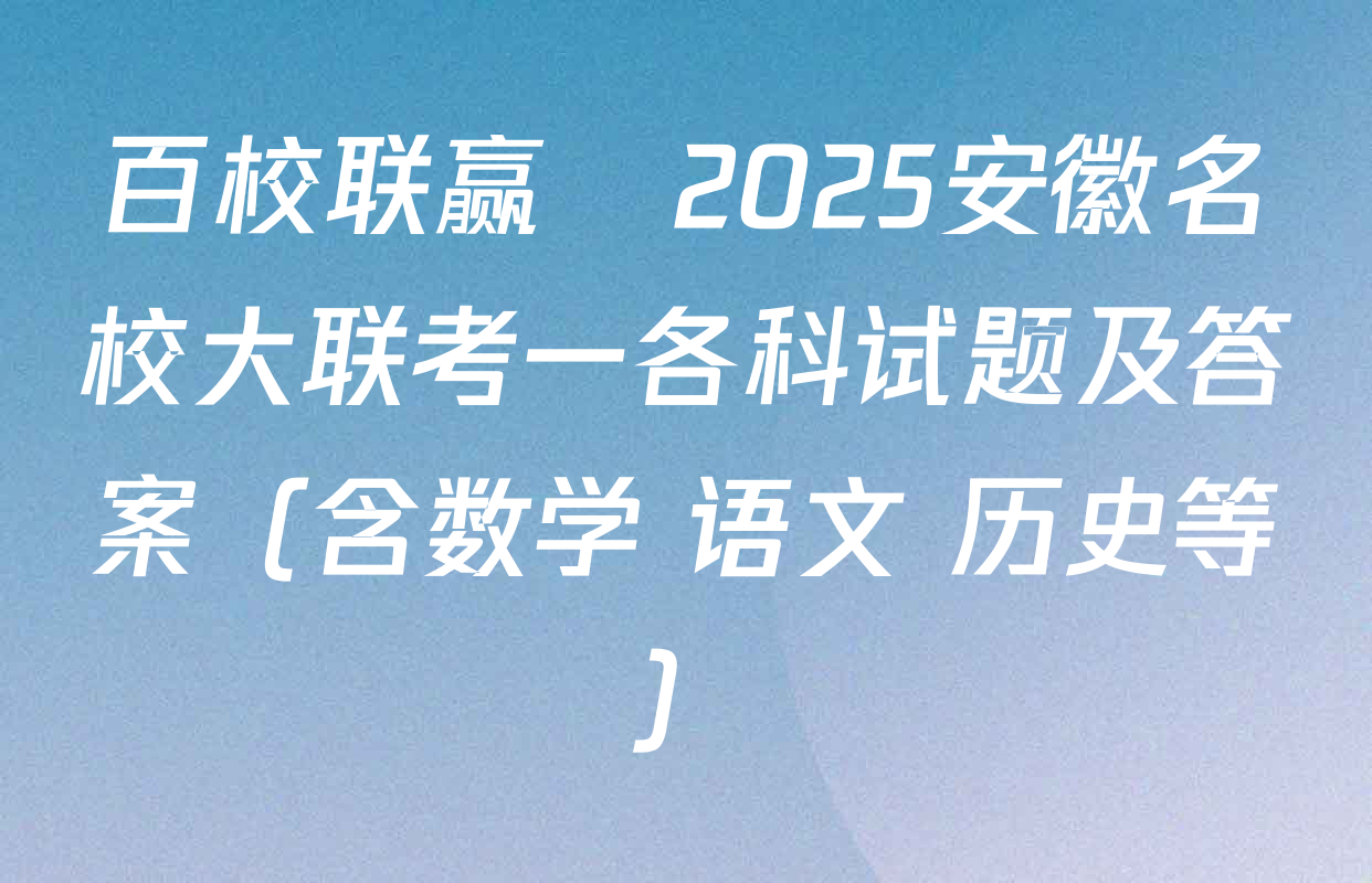百校联赢•2025安徽名校大联考一各科试题及答案（含数学 语文 历史等）