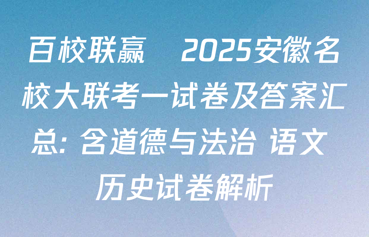 百校联赢•2025安徽名校大联考一试卷及答案汇总: 含道德与法治 语文 历史试卷解析