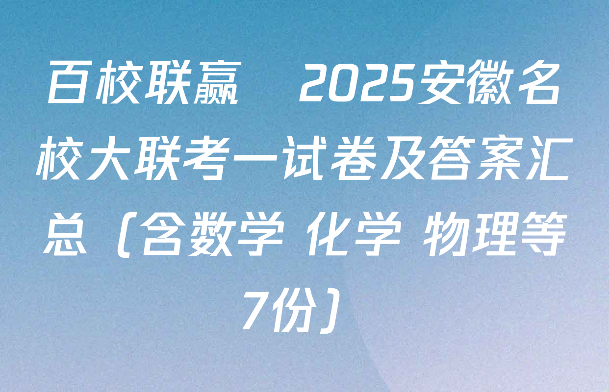 百校联赢•2025安徽名校大联考一试卷及答案汇总（含数学 化学 物理等7份）