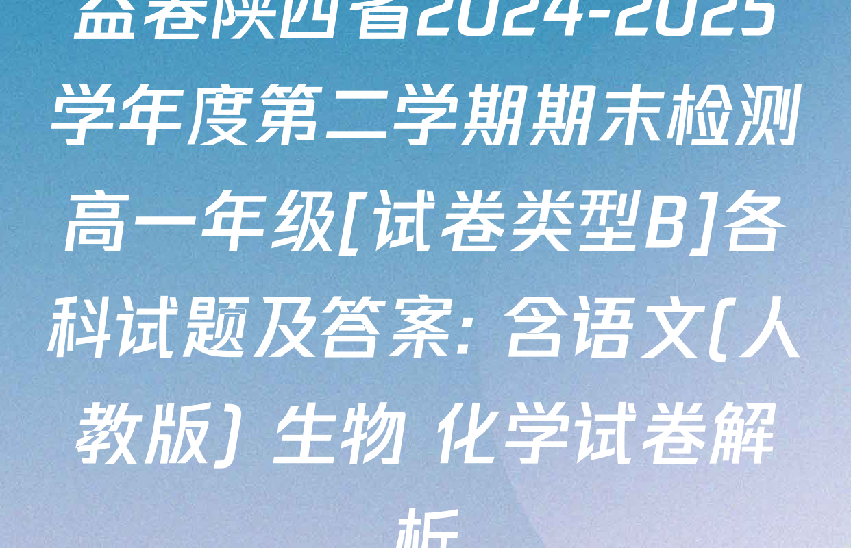 益卷陕西省2024-2025学年度第二学期期末检测高一年级[试卷类型B]各科试题及答案: 含语文(人教版) 生物 化学试卷解析