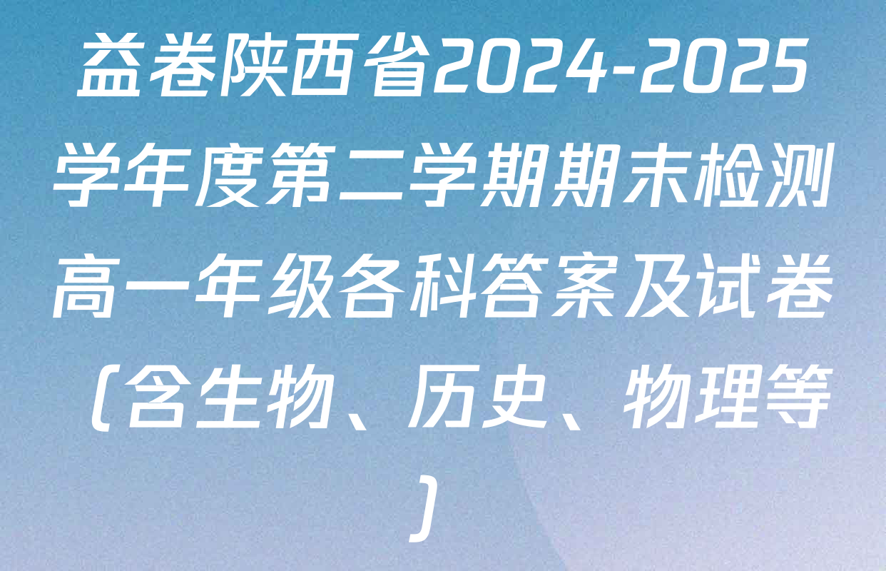 益卷陕西省2024-2025学年度第二学期期末检测高一年级各科答案及试卷（含生物、历史、物理等）