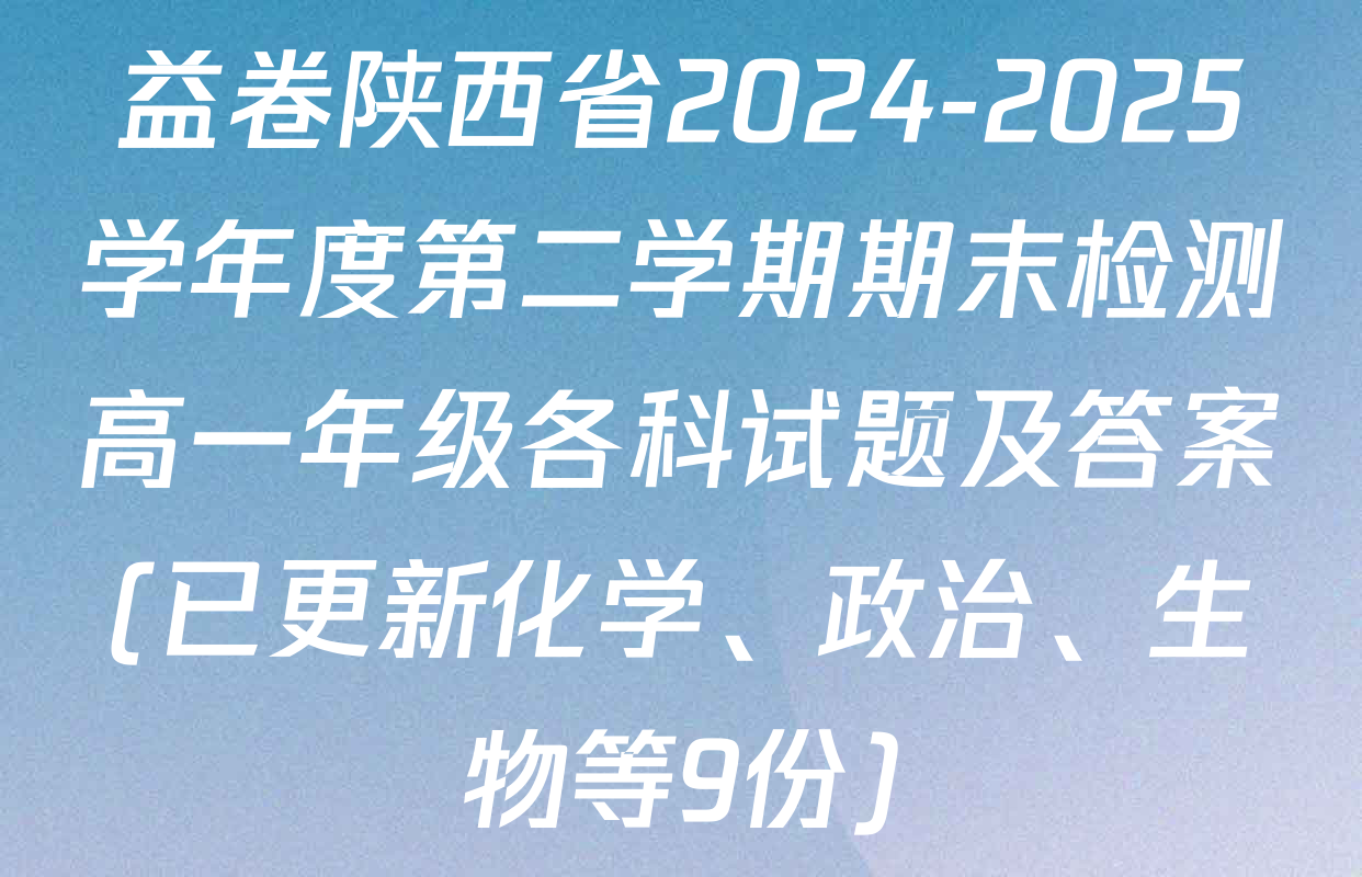 益卷陕西省2024-2025学年度第二学期期末检测高一年级各科试题及答案(已更新化学、政治、生物等9份)
