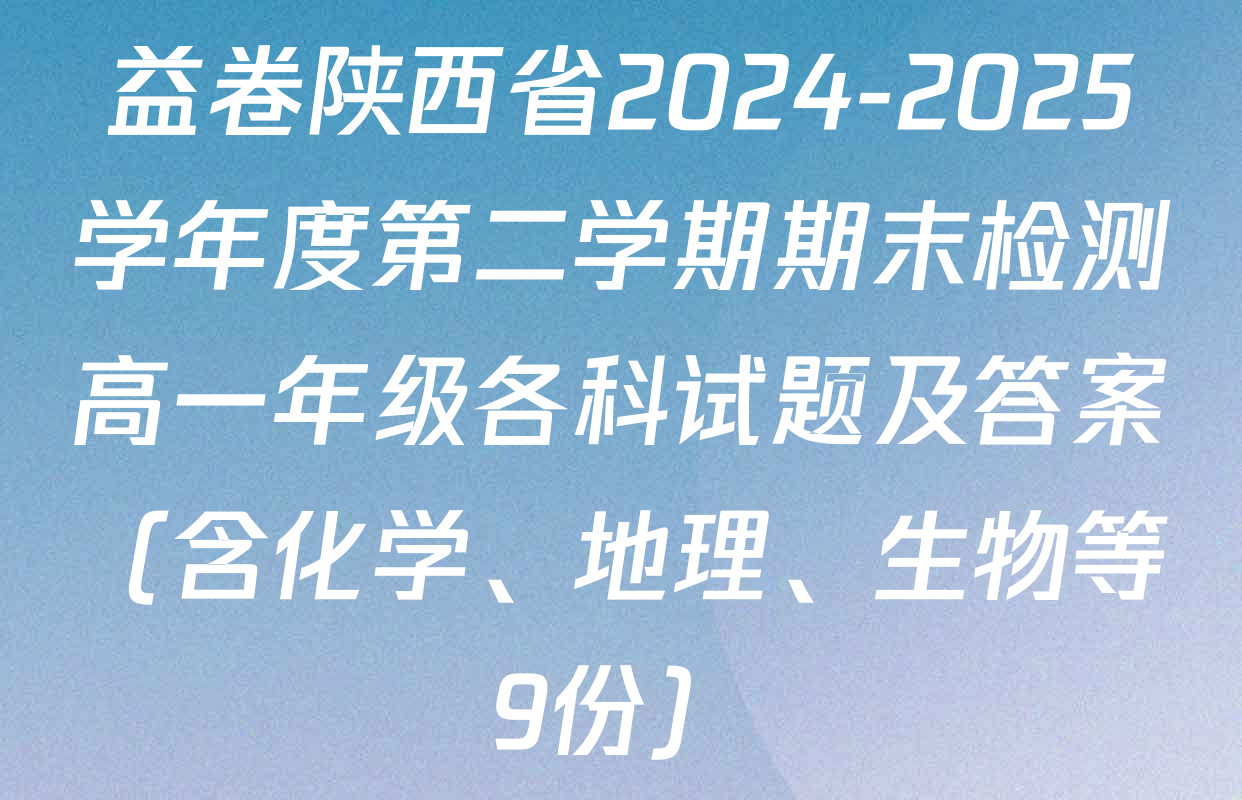 益卷陕西省2024-2025学年度第二学期期末检测高一年级各科试题及答案（含化学、地理、生物等9份）