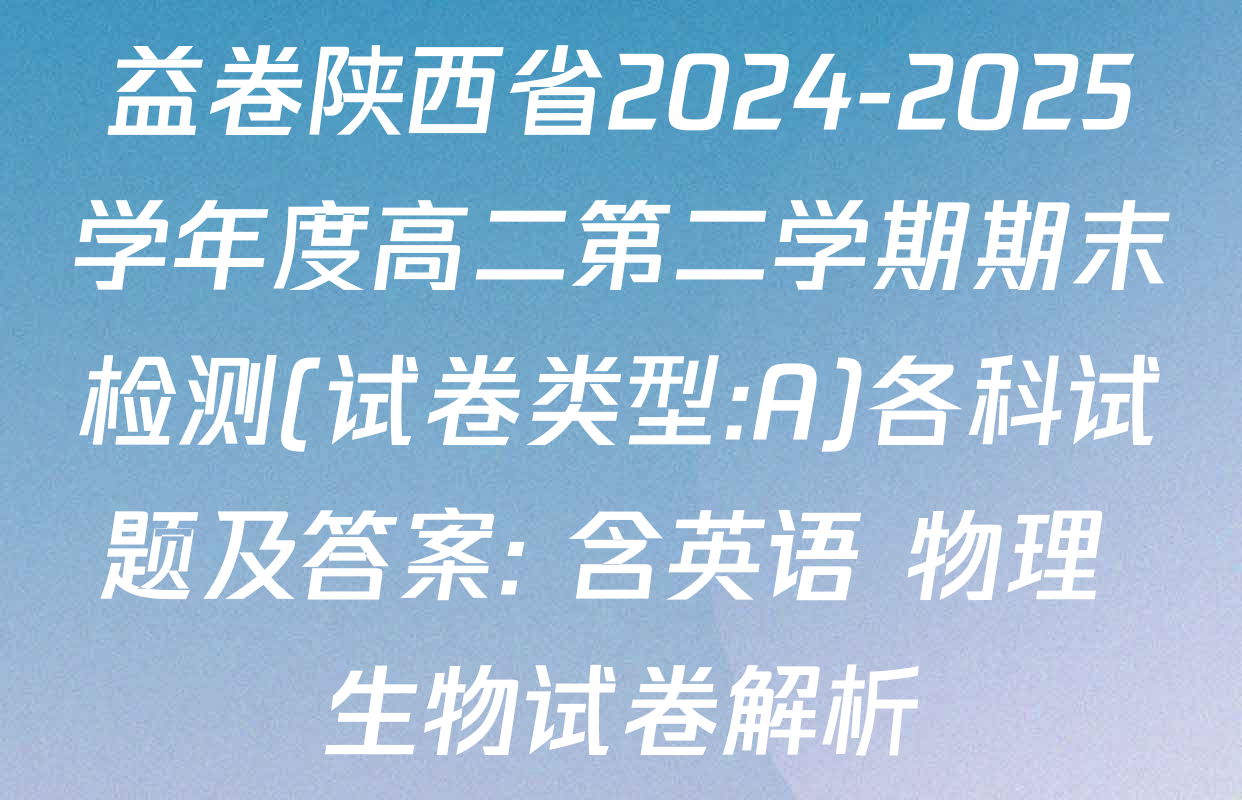 益卷陕西省2024-2025学年度高二第二学期期末检测(试卷类型:A)各科试题及答案: 含英语 物理 生物试卷解析