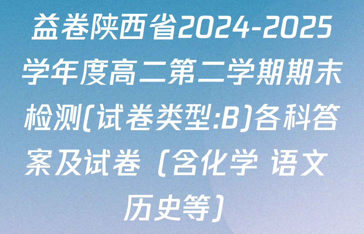 益卷陕西省2024-2025学年度高二第二学期期末检测(试卷类型:B)各科答案及试卷（含化学 语文 历史等）
