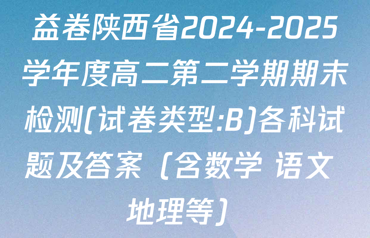 益卷陕西省2024-2025学年度高二第二学期期末检测(试卷类型:B)各科试题及答案（含数学 语文 地理等）