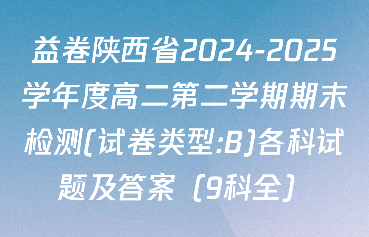 益卷陕西省2024-2025学年度高二第二学期期末检测(试卷类型:B)各科试题及答案（9科全）
