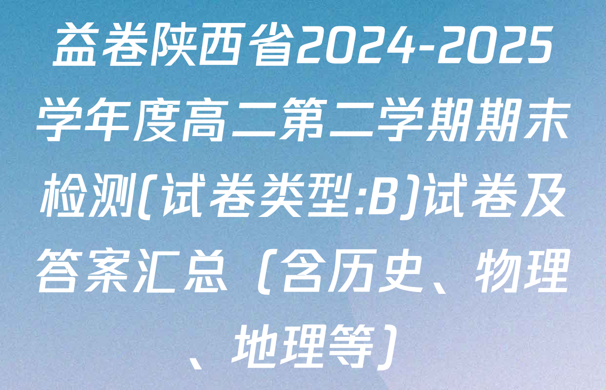 益卷陕西省2024-2025学年度高二第二学期期末检测(试卷类型:B)试卷及答案汇总（含历史、物理、地理等）
