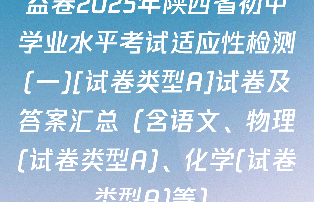 益卷2025年陕西省初中学业水平考试适应性检测(一)[试卷类型A]试卷及答案汇总（含语文、物理(试卷类型A)、化学(试卷类型A)等）