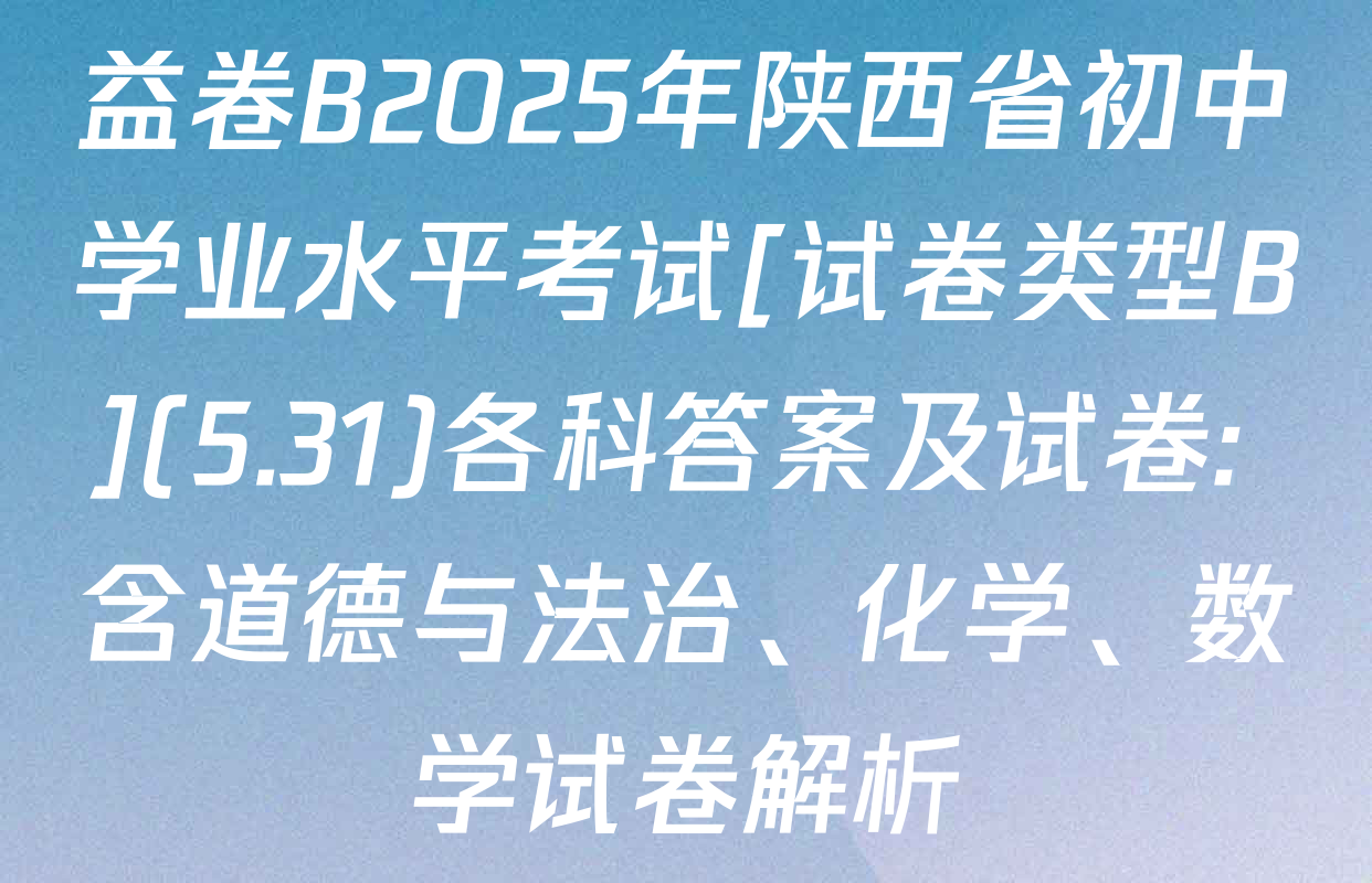 益卷B2025年陕西省初中学业水平考试[试卷类型B](5.31)各科答案及试卷: 含道德与法治、化学、数学试卷解析