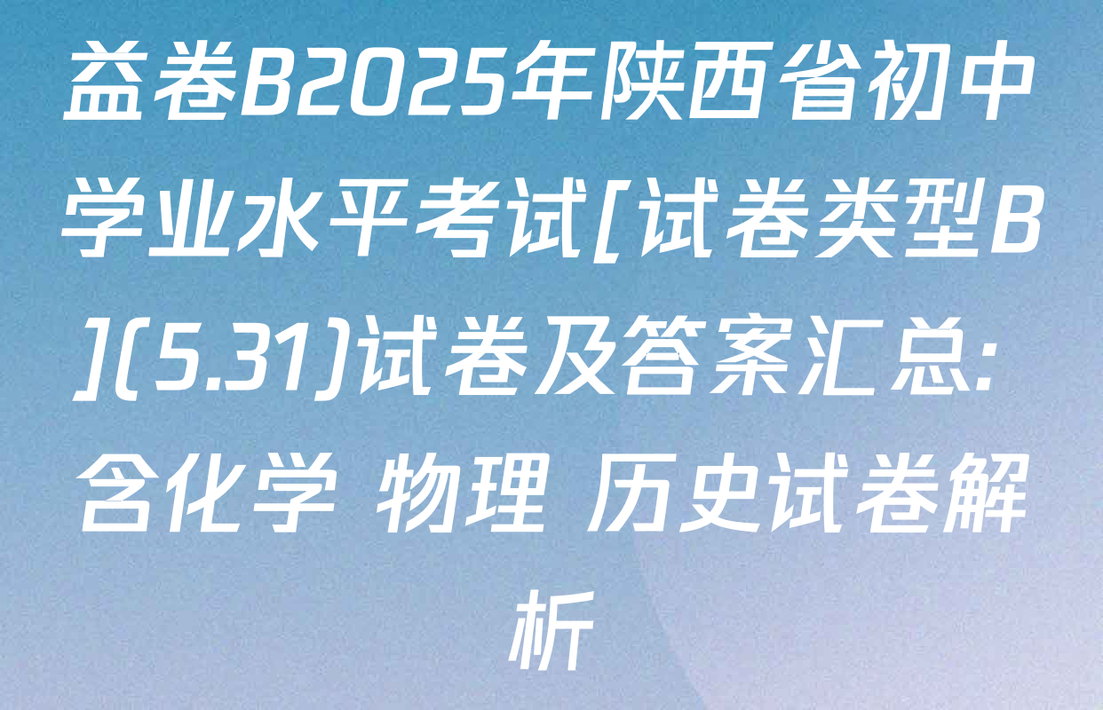益卷B2025年陕西省初中学业水平考试[试卷类型B](5.31)试卷及答案汇总: 含化学 物理 历史试卷解析