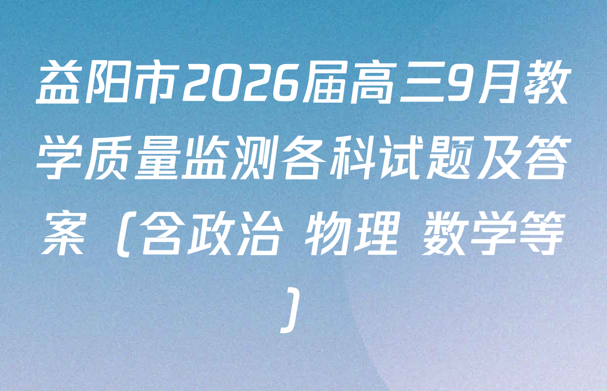 益阳市2026届高三9月教学质量监测各科试题及答案（含政治 物理 数学等）