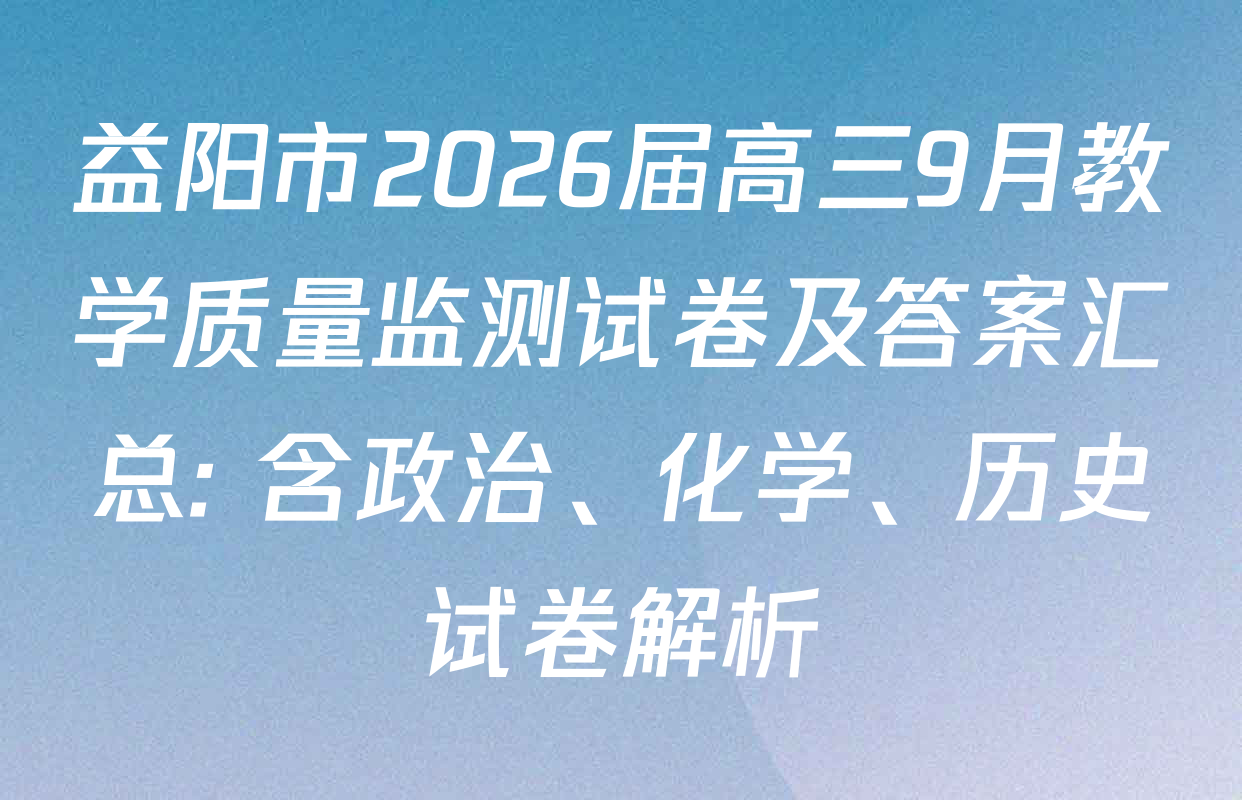 益阳市2026届高三9月教学质量监测试卷及答案汇总: 含政治、化学、历史试卷解析