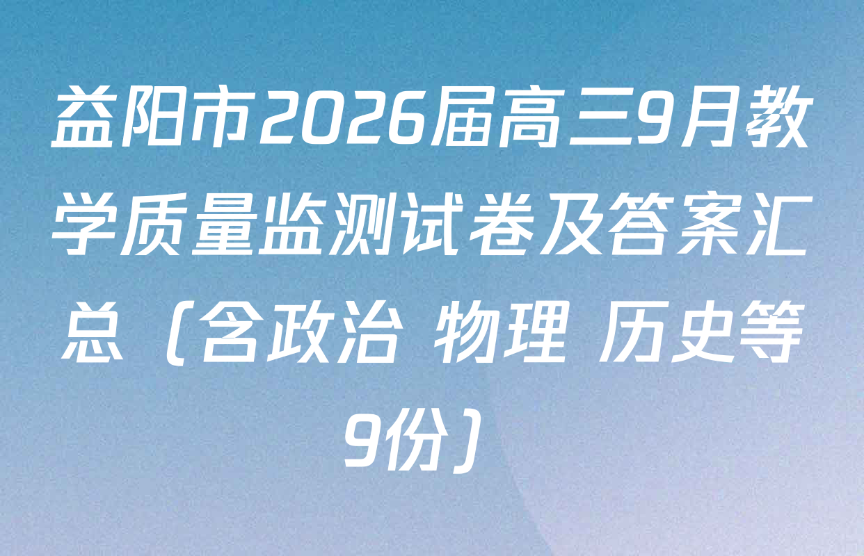 益阳市2026届高三9月教学质量监测试卷及答案汇总（含政治 物理 历史等9份）
