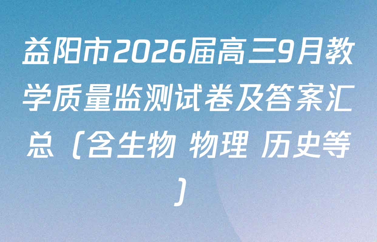 益阳市2026届高三9月教学质量监测试卷及答案汇总（含生物 物理 历史等）
