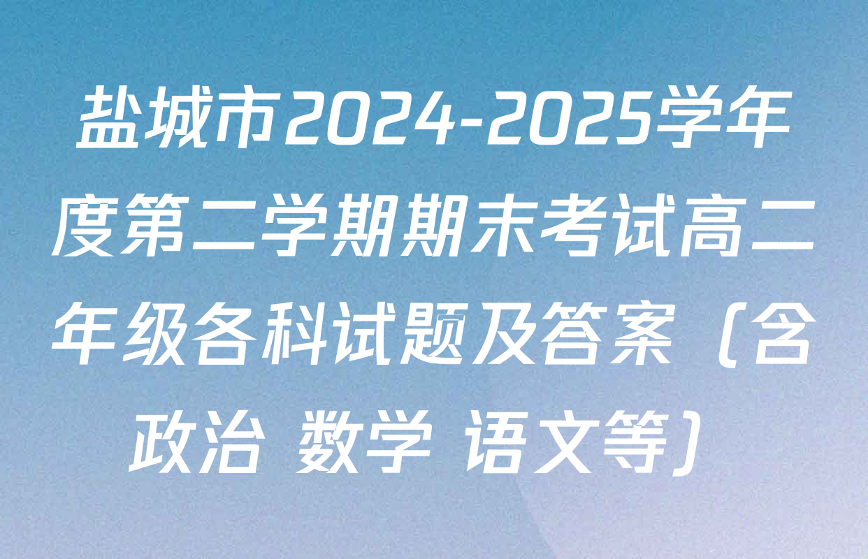 盐城市2024-2025学年度第二学期期末考试高二年级各科试题及答案（含政治 数学 语文等）