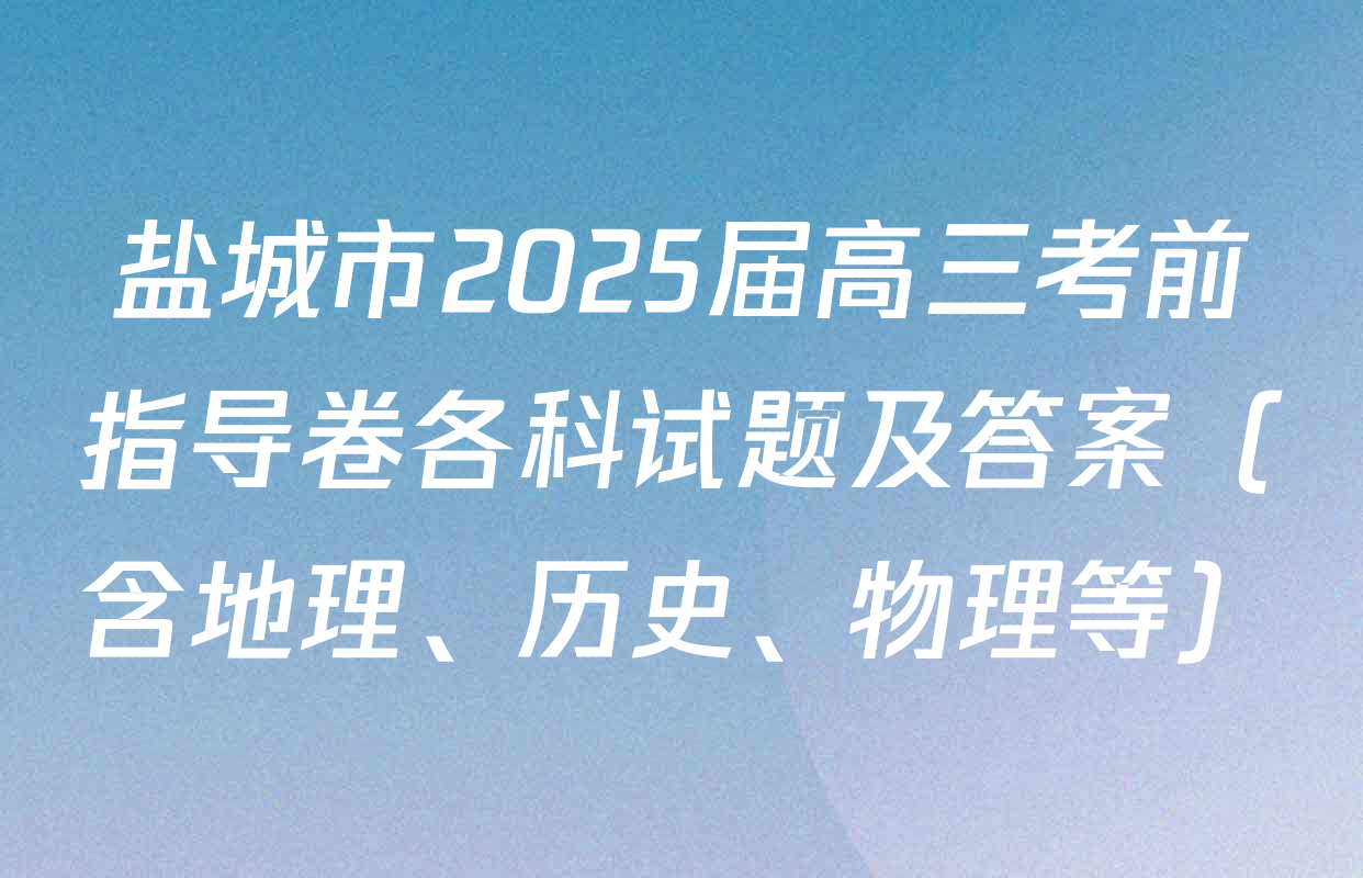 盐城市2025届高三考前指导卷各科试题及答案（含地理、历史、物理等）