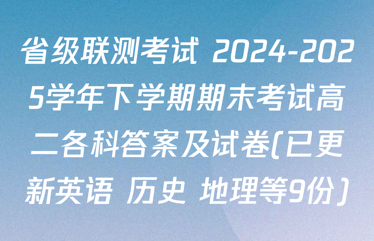 省级联测考试 2024-2025学年下学期期末考试高二各科答案及试卷(已更新英语 历史 地理等9份)